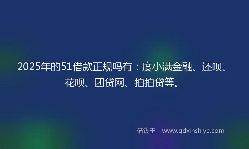 2025年的51借款正规吗有：度小满金融、还呗、花呗、团贷网、拍拍贷等。