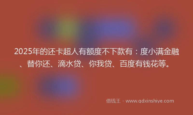 2025年的还卡超人有额度不下款有：度小满金融、替你还、滴水贷、你我贷、百度有钱花等。