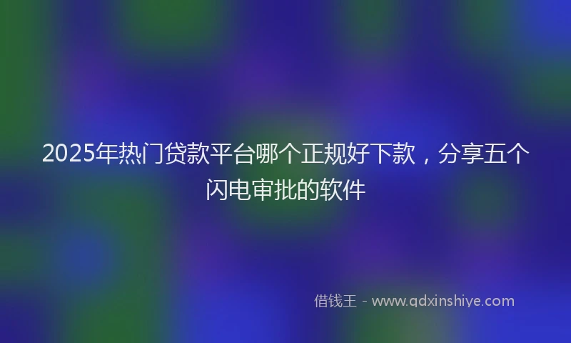 2025年热门贷款平台哪个正规好下款，分享五个闪电审批的软件