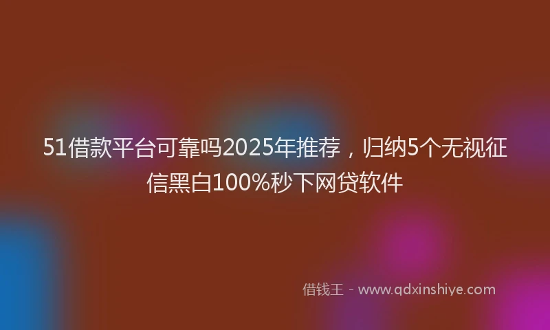 51借款平台可靠吗2025年推荐，归纳5个无视征信黑白100%秒下网贷软件