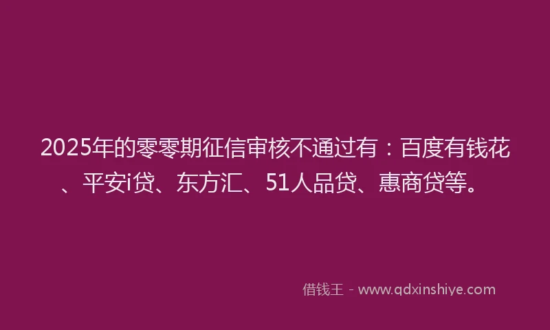 2025年的零零期征信审核不通过有：百度有钱花、平安i贷、东方汇、51人品贷、惠商贷等。