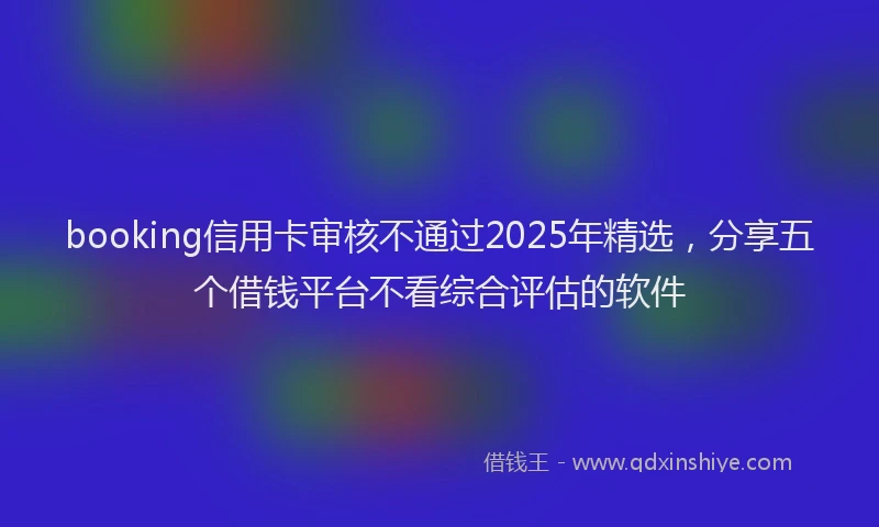 booking信用卡审核不通过2025年精选，分享五个借钱平台不看综合评估的软件