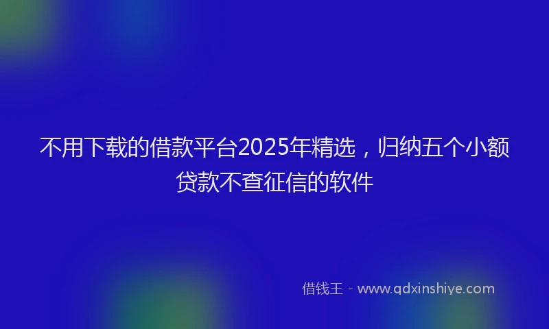 不用下载的借款平台2025年精选，归纳五个小额贷款不查征信的软件