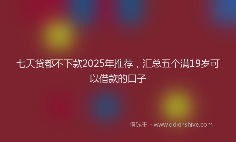 七天贷都不下款2025年推荐，汇总五个满19岁可以借款的口子