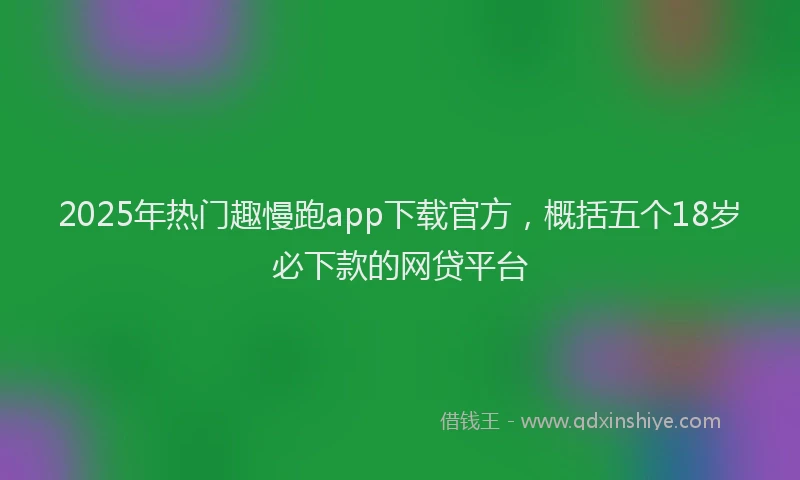 2025年热门趣慢跑app下载官方，概括五个18岁必下款的网贷平台