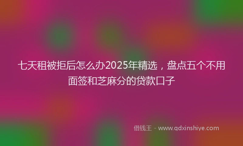 七天租被拒后怎么办2025年精选，盘点五个不用面签和芝麻分的贷款口子