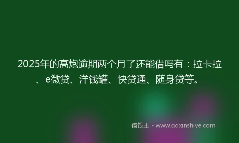 2025年的高炮逾期两个月了还能借吗有：拉卡拉、e微贷、洋钱罐、快贷通、随身贷等。