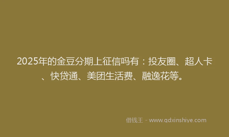2025年的金豆分期上征信吗有：投友圈、超人卡、快贷通、美团生活费、融逸花等。