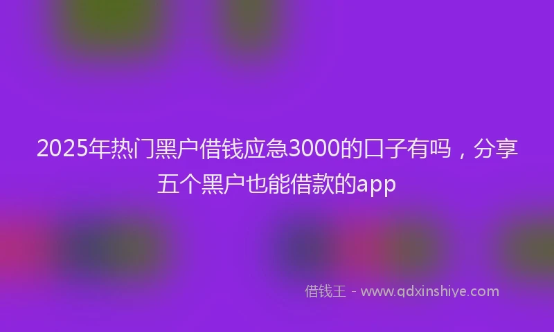 2025年热门黑户借钱应急3000的口子有吗，分享五个黑户也能借款的app
