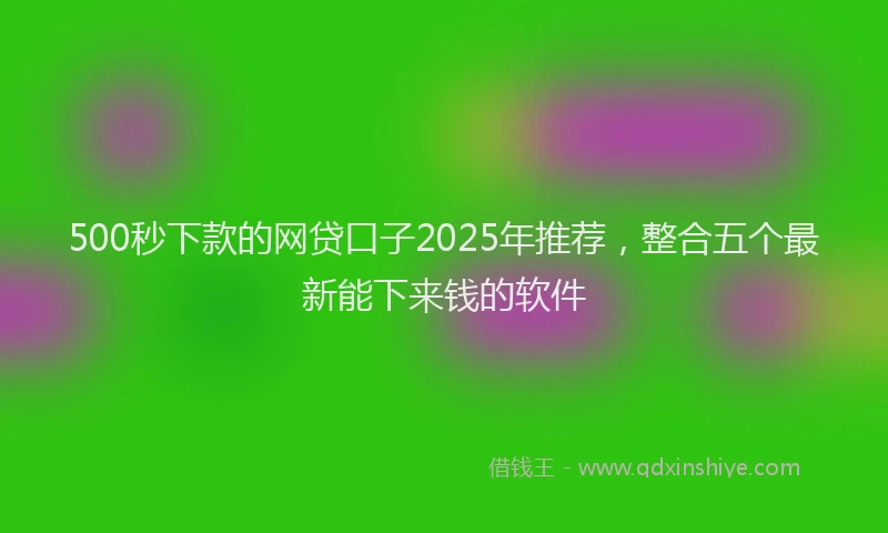 500秒下款的网贷口子2025年推荐，整合五个最新能下来钱的软件