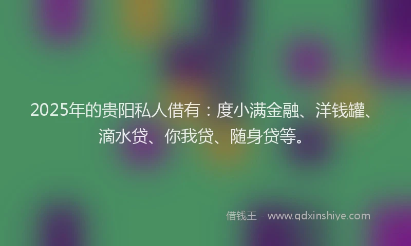 2025年的贵阳私人借有：度小满金融、洋钱罐、滴水贷、你我贷、随身贷等。