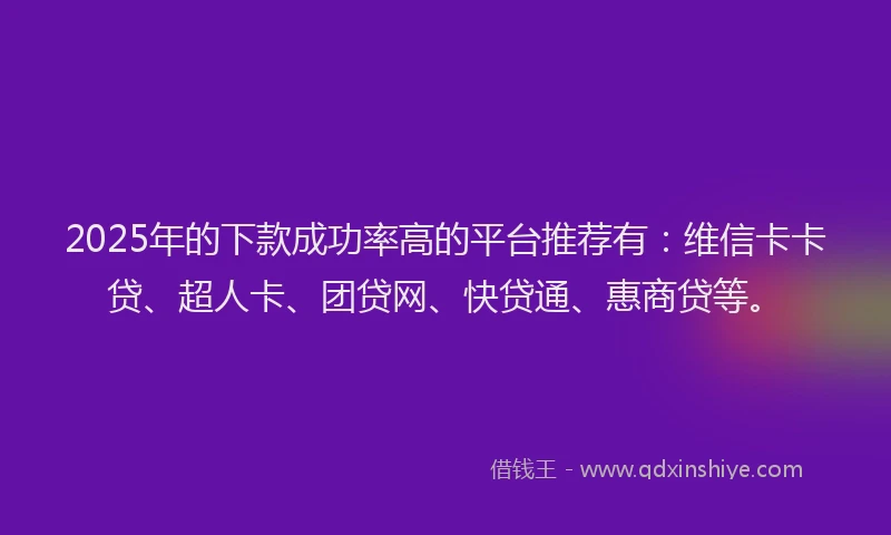 2025年的下款成功率高的平台推荐有：维信卡卡贷、超人卡、团贷网、快贷通、惠商贷等。