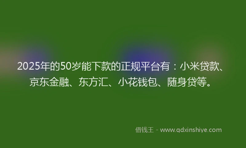 2025年的50岁能下款的正规平台有：小米贷款、京东金融、东方汇、小花钱包、随身贷等。