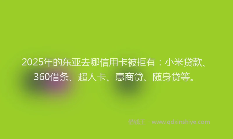 2025年的东亚去哪信用卡被拒有：小米贷款、360借条、超人卡、惠商贷、随身贷等。