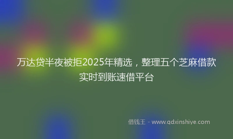 万达贷半夜被拒2025年精选，整理五个芝麻借款实时到账速借平台