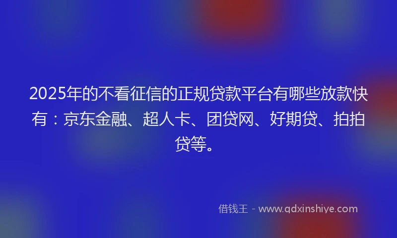 2025年的不看征信的正规贷款平台有哪些放款快有：京东金融、超人卡、团贷网、好期贷、拍拍贷等。