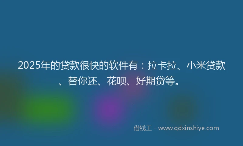 2025年的贷款很快的软件有：拉卡拉、小米贷款、替你还、花呗、好期贷等。