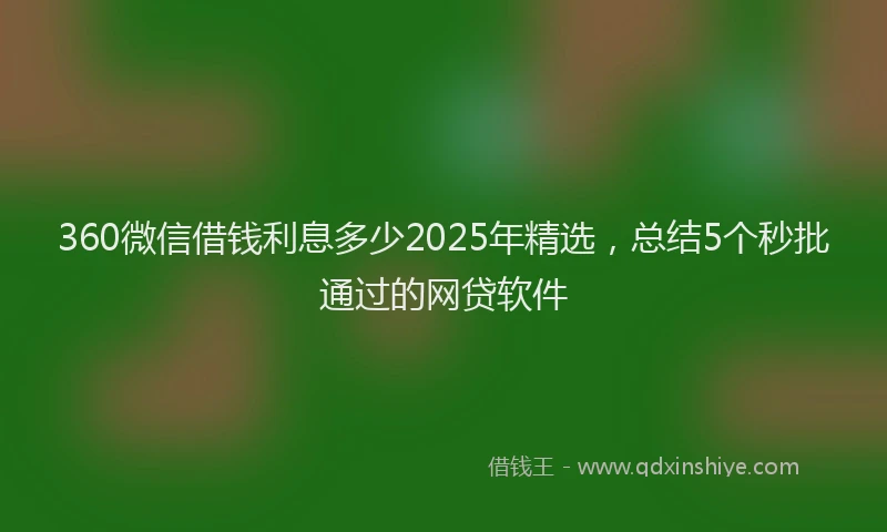 360微信借钱利息多少2025年精选，总结5个秒批通过的网贷软件