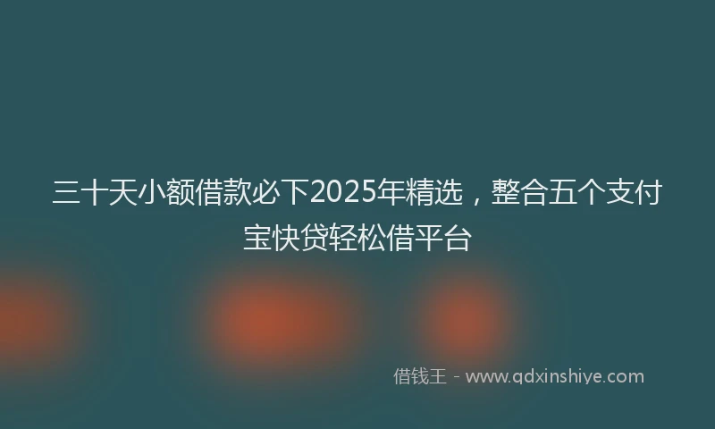 三十天小额借款必下2025年精选，整合五个支付宝快贷轻松借平台