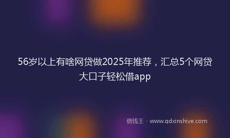 56岁以上有啥网贷做2025年推荐，汇总5个网贷大口子轻松借app