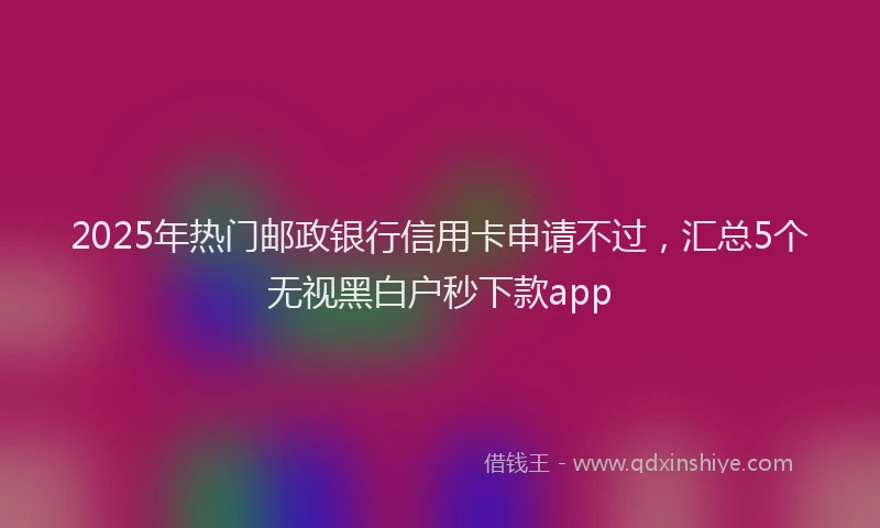 2025年热门邮政银行信用卡申请不过，汇总5个无视黑白户秒下款app
