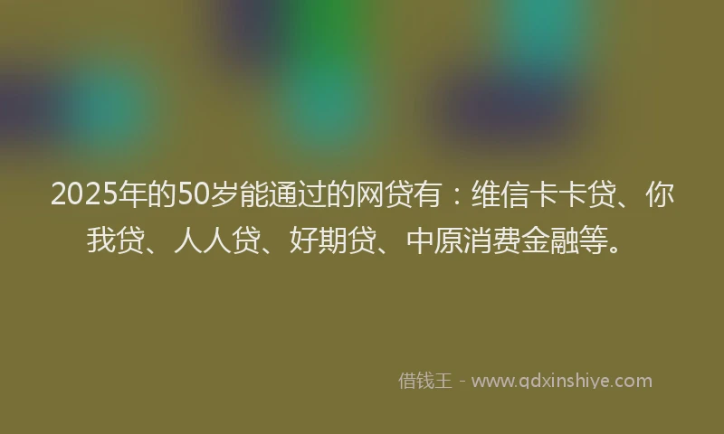 2025年的50岁能通过的网贷有：维信卡卡贷、你我贷、人人贷、好期贷、中原消费金融等。