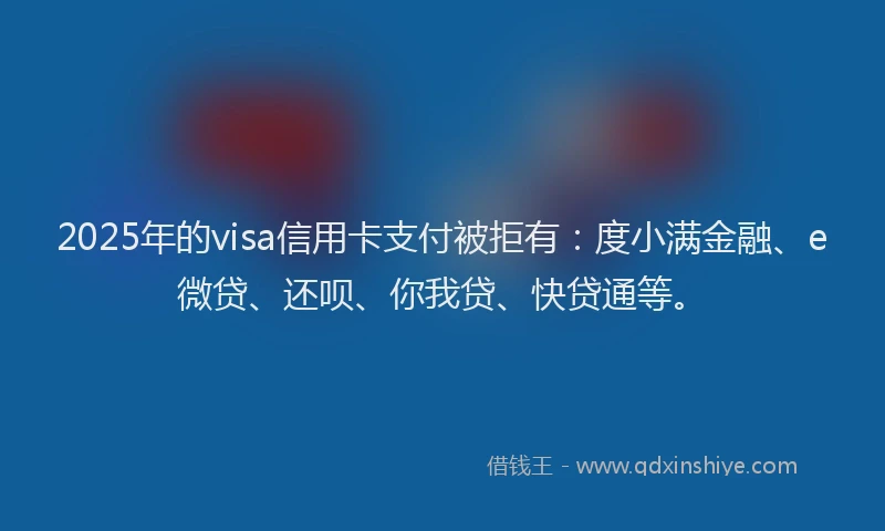 2025年的visa信用卡支付被拒有:度小满金融、e微贷、还呗、你我贷、快贷通等。