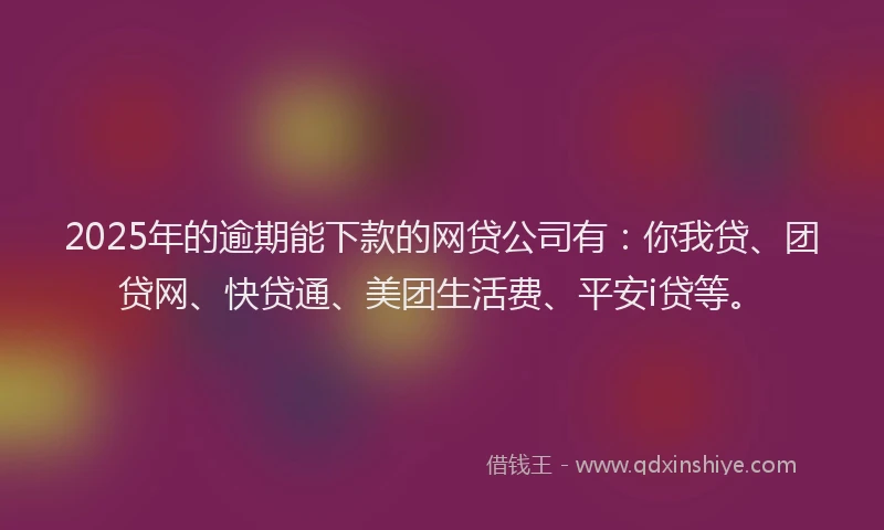 2025年的逾期能下款的网贷公司有：你我贷、团贷网、快贷通、美团生活费、平安i贷等。