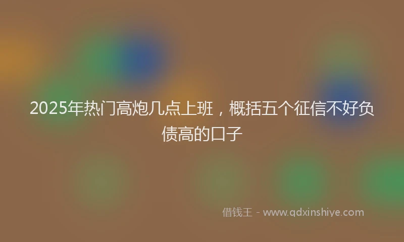2025年热门高炮几点上班，概括五个征信不好负债高的口子