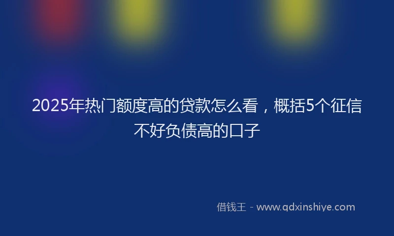 2025年热门额度高的贷款怎么看，概括5个征信不好负债高的口子
