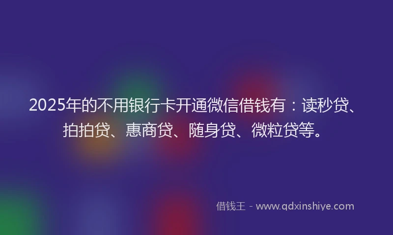 2025年的不用银行卡开通微信借钱有：读秒贷、拍拍贷、惠商贷、随身贷、微粒贷等。