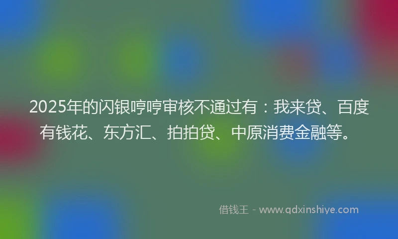 2025年的闪银哼哼审核不通过有：我来贷、百度有钱花、东方汇、拍拍贷、中原消费金融等。