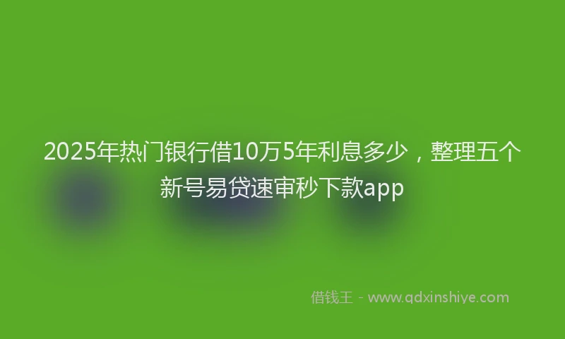 2025年热门银行借10万5年利息多少，整理五个新号易贷速审秒下款app