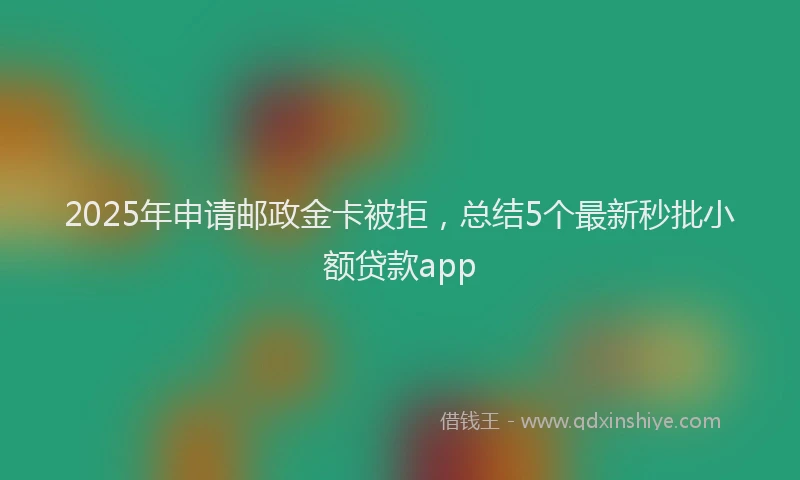 2025年申请邮政金卡被拒，总结5个最新秒批小额贷款app