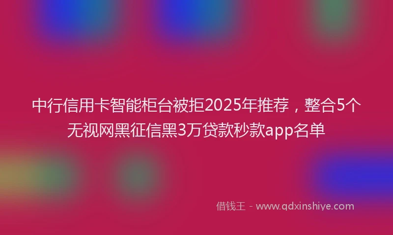 中行信用卡智能柜台被拒2025年推荐，整合5个无视网黑征信黑3万贷款秒款app名单