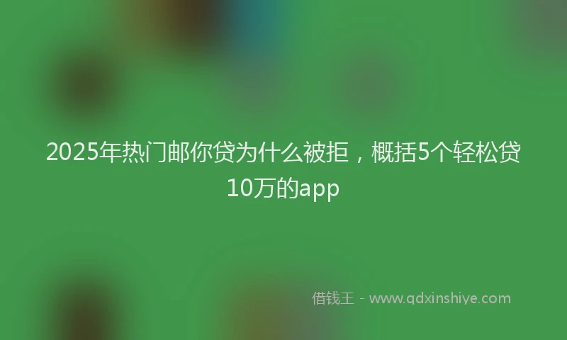 2025年热门邮你贷为什么被拒，概括5个轻松贷10万的app