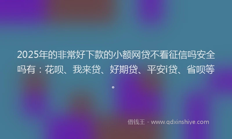 2025年的非常好下款的小额网贷不看征信吗安全吗有：花呗、我来贷、好期贷、平安i贷、省呗等。