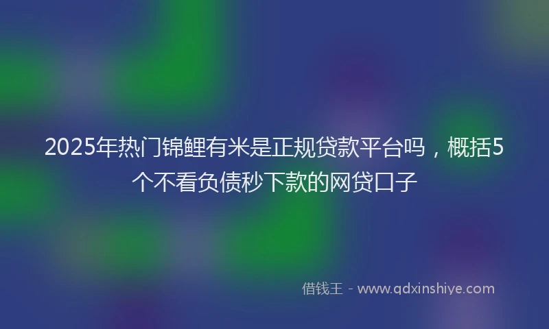 2025年热门锦鲤有米是正规贷款平台吗，概括5个不看负债秒下款的网贷口子
