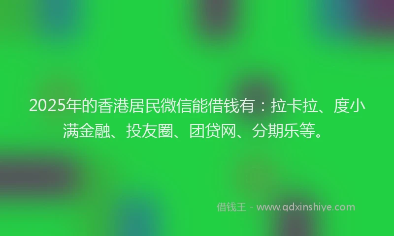 2025年的香港居民微信能借钱有：拉卡拉、度小满金融、投友圈、团贷网、分期乐等。