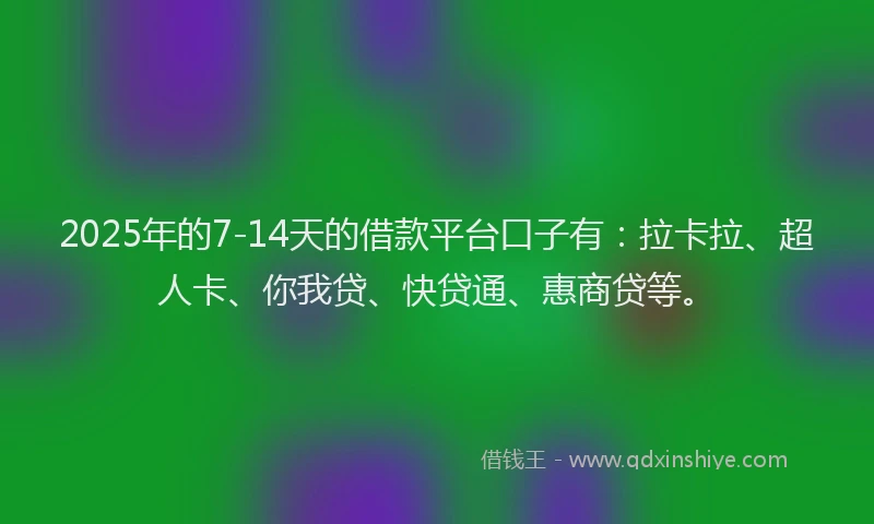 2025年的7-14天的借款平台口子有：拉卡拉、超人卡、你我贷、快贷通、惠商贷等。