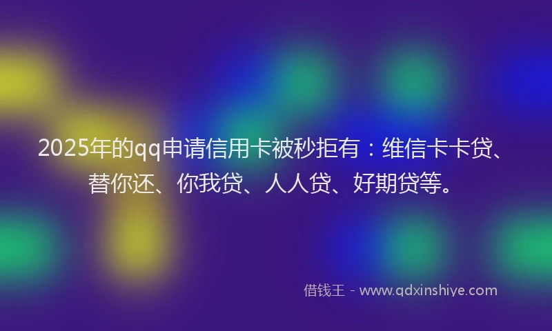 2025年的qq申请信用卡被秒拒有：维信卡卡贷、替你还、你我贷、人人贷、好期贷等。