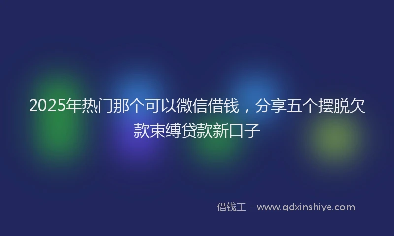 2025年热门那个可以微信借钱，分享五个摆脱欠款束缚贷款新口子