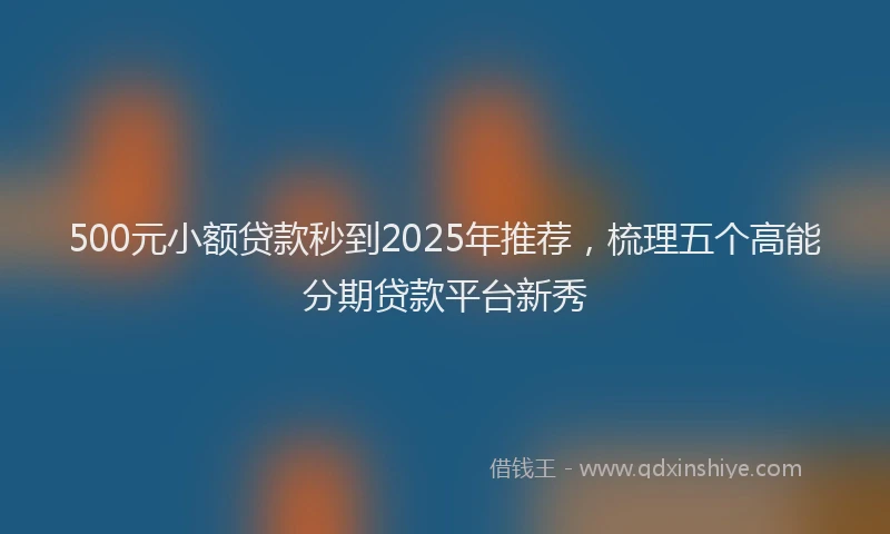 500元小额贷款秒到2025年推荐，梳理五个高能分期贷款平台新秀