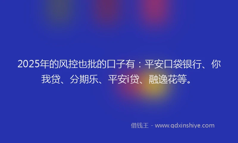 2025年的风控也批的口子有：平安口袋银行、你我贷、分期乐、平安i贷、融逸花等。