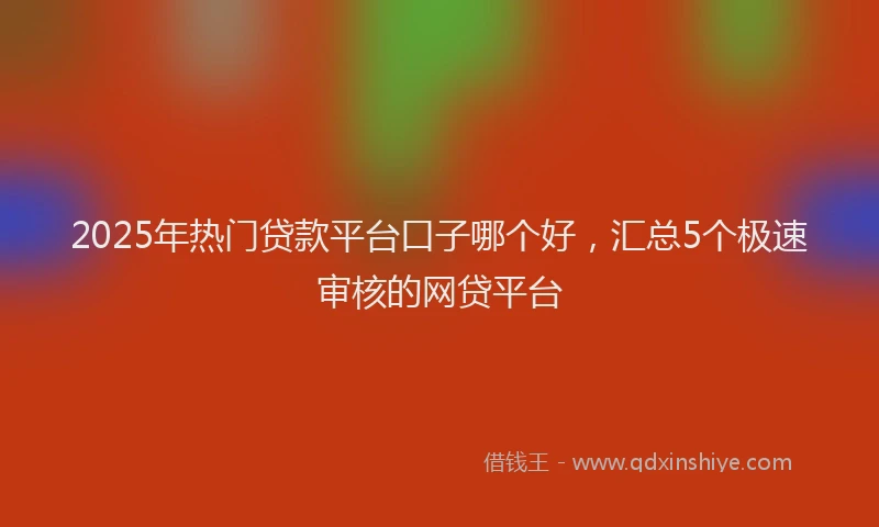 2025年热门贷款平台口子哪个好，汇总5个极速审核的网贷平台