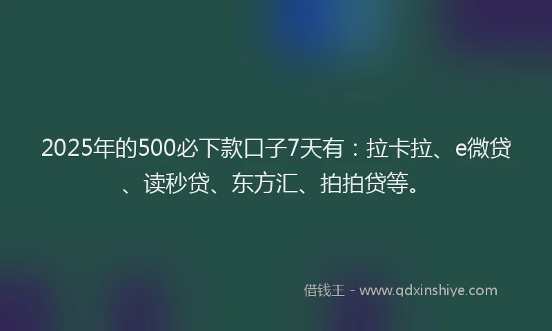 2025年的500必下款口子7天有：拉卡拉、e微贷、读秒贷、东方汇、拍拍贷等。