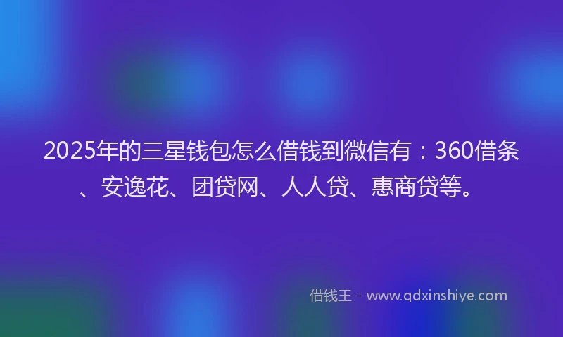 2025年的三星钱包怎么借钱到微信有：360借条、安逸花、团贷网、人人贷、惠商贷等。