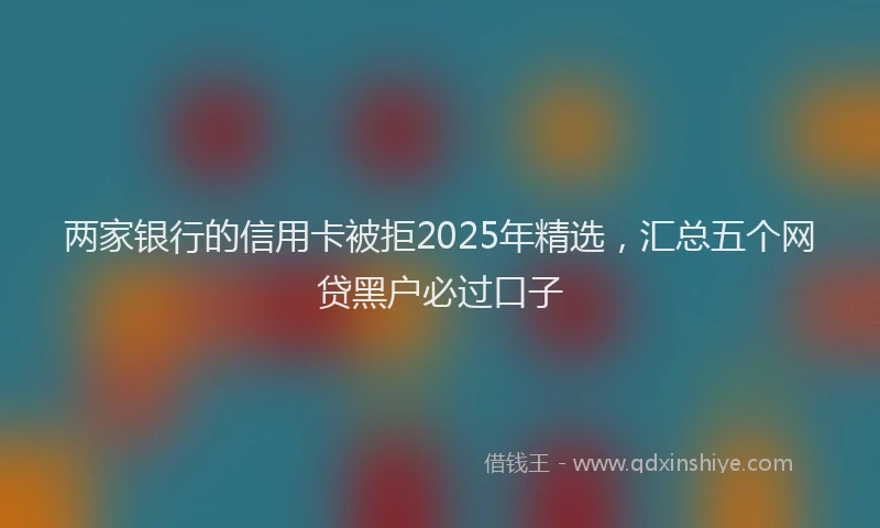两家银行的信用卡被拒2025年精选，汇总五个网贷黑户必过口子