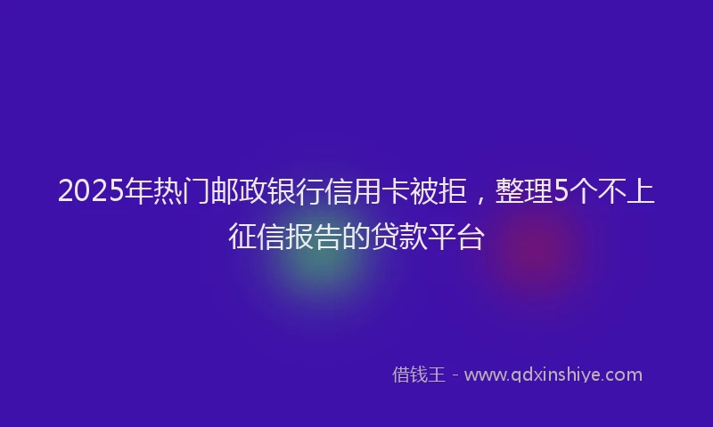 2025年热门邮政银行信用卡被拒，整理5个不上征信报告的贷款平台