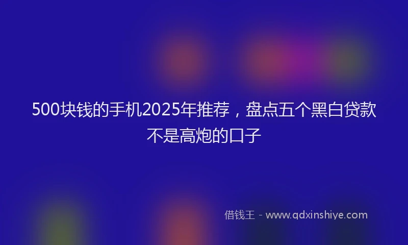 500块钱的手机2025年推荐，盘点五个黑白贷款不是高炮的口子